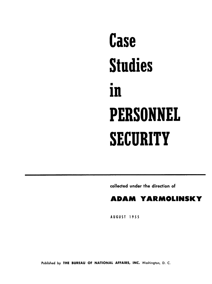 handle is hein.beal/caperscty0001 and id is 1 raw text is: 
Case
Studies
in
PERSONNEL
SECURITY


collected under the direction of
ADAM YARMOLINSKY
AUGUST 1955


Published by THE BUREAU OF NATIONAL AFFAIRS, INC. Washington, D. C.


