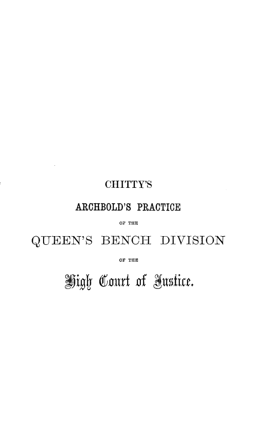 handle is hein.beal/capq0001 and id is 1 raw text is: 















            CHITTY'S

       ARCHBOLD'S PRACTICE
              OF THE

QUEEN'S BENCH DIVISION
              OF THE


N*0   Court of #ltsfift


