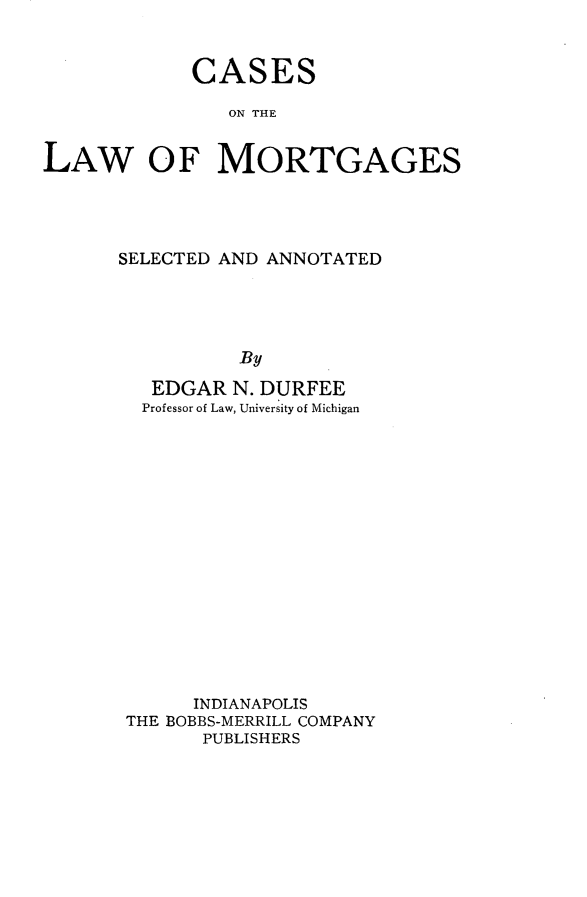 handle is hein.beal/caslmort0001 and id is 1 raw text is: 


            CASES

               ON THE


LAW OF MORTGAGES


SELECTED AND ANNOTATED





          By

   EDGAR N. DURFEE
   Professor of Law, University of Michigan


      INDIANAPOLIS
THE BOBBS-MERRILL COMPANY
      PUBLISHERS


