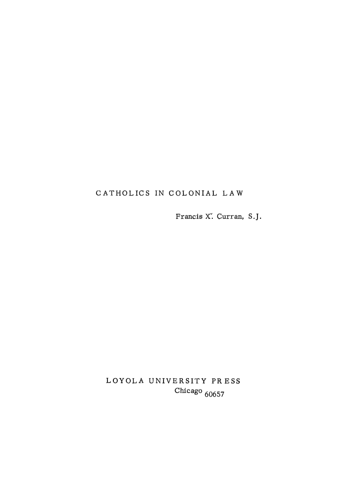 handle is hein.beal/cathcola0001 and id is 1 raw text is: CATHOLICS IN COLONIAL LAW
Francis X'. Curran, S.J.
LOYOLA UNIVERSITY PRESS
Chicago 60657


