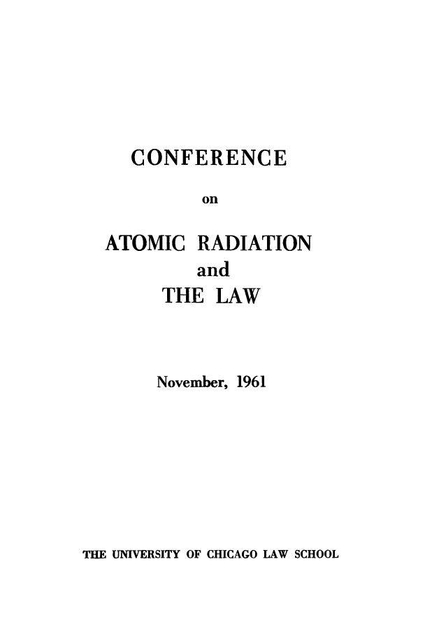handle is hein.beal/catln0001 and id is 1 raw text is: 





   CONFERENCE

         on

ATOMIC RADIATION
         and


THE LAW



November, 1961


THE UNIVERSITY OF CHICAGO LAW SCHOOL


