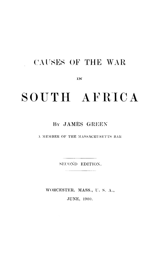 handle is hein.beal/cawasala0001 and id is 1 raw text is: CA TSES

SOUTH

OF THE WAR
AFRICA

By JAMES GREEN
A IEIBER OF THE MASSACHUSETTVS BAR
SECOND EDITION.
WORCESTER, MASS., U. S. A.,

,JUNE, 1900.


