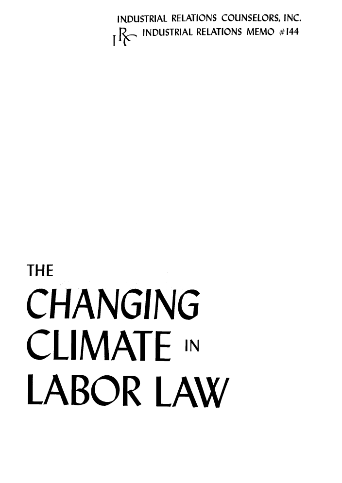 handle is hein.beal/ccll0001 and id is 1 raw text is:          INDUSTRIAL RELATIONS COUNSELORS, INC.
            INDUSTRIAL RELATIONS MEMO #144






THE
CHANGING
CLIMATE IN


LABOR LAW


