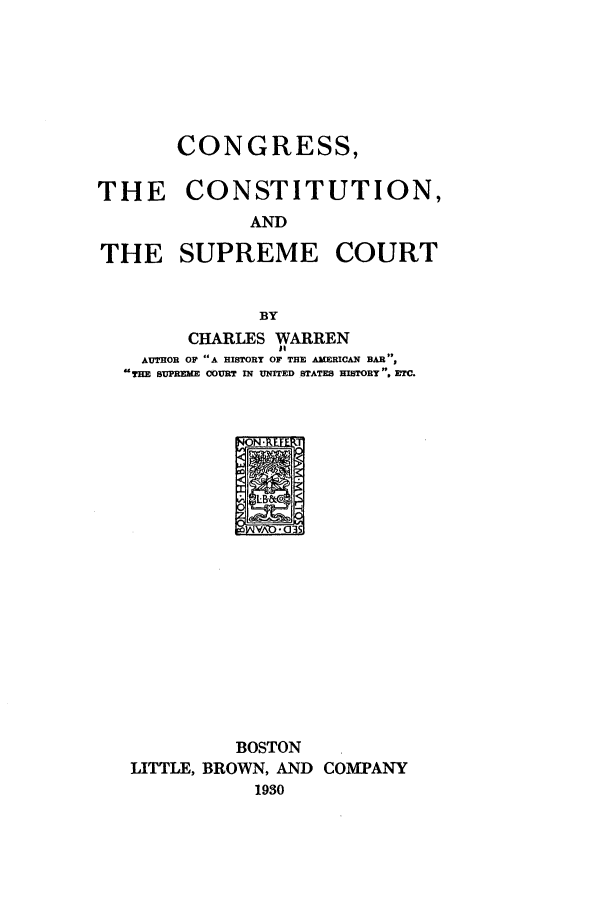 handle is hein.beal/ccscw0001 and id is 1 raw text is: CONGRESS,
THE CONSTITUTION,
AND
THE SUPREME COURT
BY
CHARLES WARREN
it
AUTHOR OF A HISTORY OF THE AMERICAN BAR,
THE SUPREME COURT IN UNITED STATES HISTORY . ETC.

BOSTON
LITTLE, BROWN, AND
1930

COMPANY


