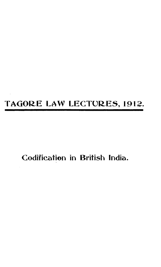 handle is hein.beal/cdfbti0001 and id is 1 raw text is: TAGOR.E LAW LECTURES, 1912.

Codification       in  British    India.


