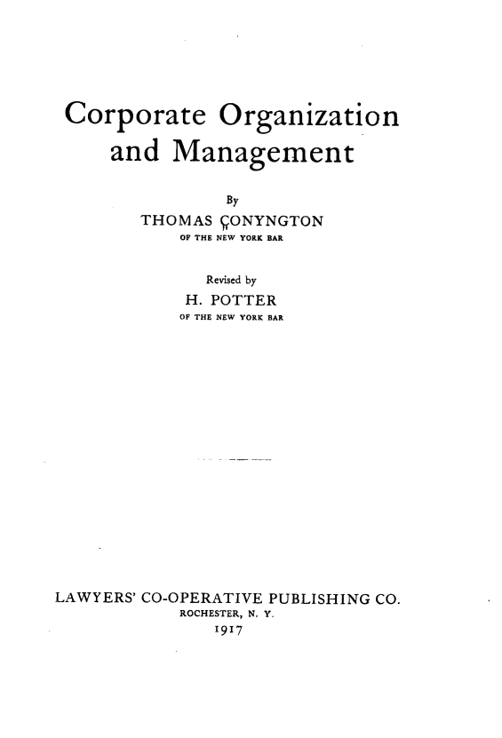handle is hein.beal/ceonadmgt0001 and id is 1 raw text is: Corporate Organization
and Management
By
THOMAS QONYNGTON
OF THE NEW YORK BAR
Revised by
H. POTTER
OF THE NEW YORK BAR
LAWYERS' CO-OPERATIVE PUBLISHING CO.
ROCHESTER, N. Y.
1917


