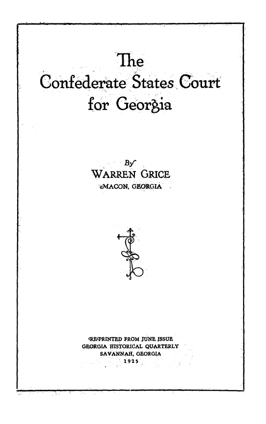 handle is hein.beal/cfstcga0001 and id is 1 raw text is: 






               he

Confederate States Court

         for   Geor ia







         WARREN GRICE
            WVACON, GEORMA


















          44EPRINTED FROM JUNE ISSUE
        GEORGIA HISTORICAL QUARTERLY
            SAVANNAH. GEORGIA
                 1925


