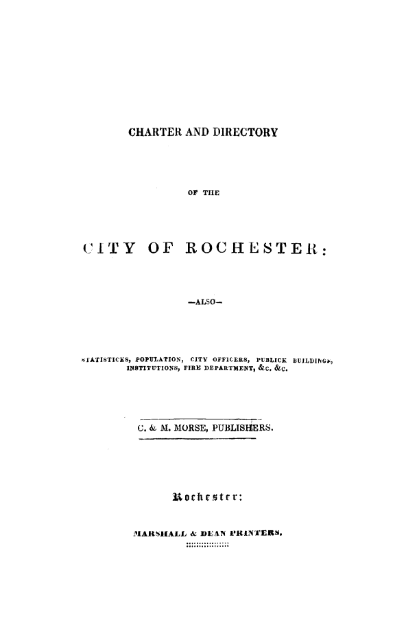 handle is hein.beal/chardirp0001 and id is 1 raw text is: CHARTER AND DIRECTORY
OF THE

CITY

OF ROCHESTER:

-ALSO-

,'fATISTICKS, POPULATION, CITY OFFICERS, PUBLICK IBUILDINGb,
INSTITUTIONS, FIRE DEPARTMENT, &C. &C.
C. & M. MORSE, PUBLISliERS.
H1ARSHALL & DIEAN IURINT'ERS.


