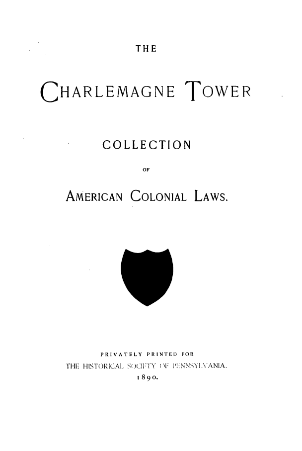 handle is hein.beal/charltca0001 and id is 1 raw text is: THE

CHARLEMAGNE TOWER
COLLECTION
OF

AMERICAN

COLONIAL LAWS.

PRIVATELY PRINTED FOR
THE HISTORICAL So i)IwY F I'iNNSYI,\ANIA.
1890.


