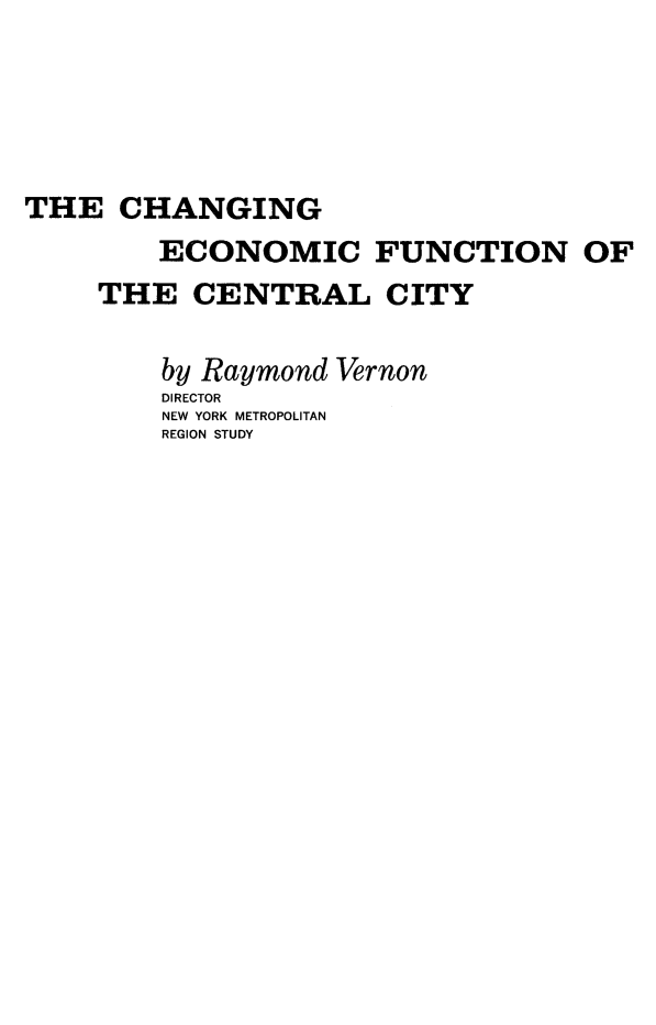 handle is hein.beal/checnmf0001 and id is 1 raw text is: 




THE CHANGING
        ECONOMIC FUNCTION OF
    THE CENTRAL CITY

        by Raymond Vernon
        DIRECTOR
        NEW YORK METROPOLITAN
        REGION STUDY


