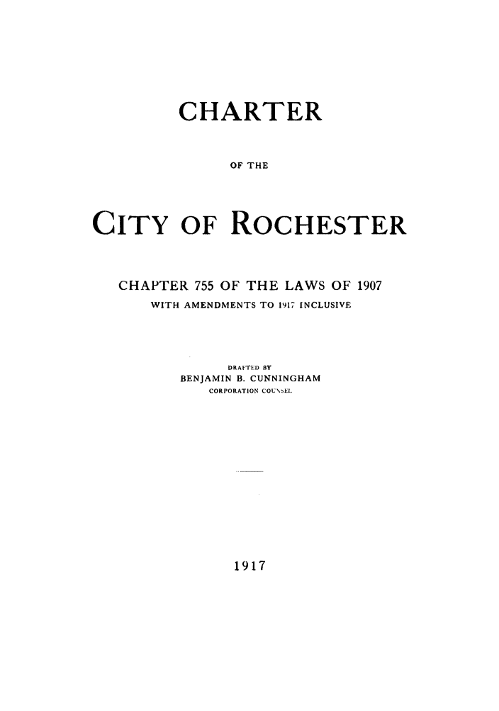 handle is hein.beal/cicroch0001 and id is 1 raw text is: CHARTER
OF THE
CITY OF ROCHESTER

CHAPTER 755 OF THE LAWS OF 1907
WITH AMENDMENTS TO 1917 INCLUSIVE
DRAFTED BY
BENJAMIN B. CUNNINGHAM
CORPORATION COUNEL,

1917


