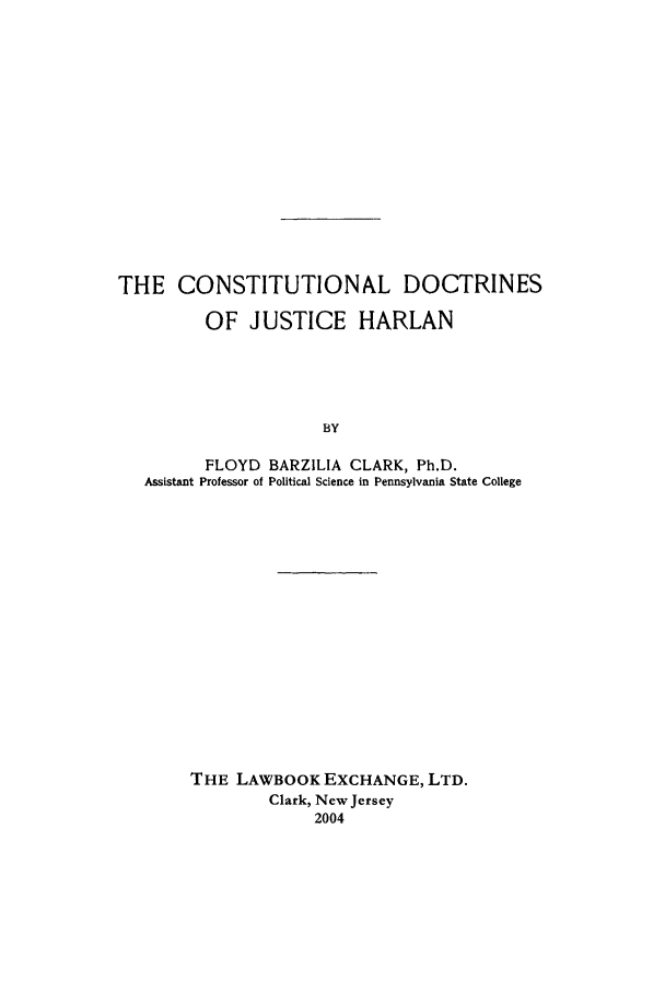 handle is hein.beal/clark0001 and id is 1 raw text is: THE CONSTITUTIONAL DOCTRINES
OF JUSTICE HARLAN
BY
FLOYD BARZILIA CLARK, Ph.D.
Assistant Professor of Political Science in Pennsylvania State College

THE LAWBOOK EXCHANGE, LTD.
Clark, New Jersey
2004


