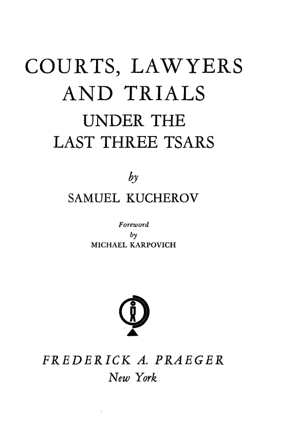 handle is hein.beal/clawhts0001 and id is 1 raw text is: 



COURTS, LAWYERS

    AND TRIALS

      UNDER THE
   LAST THREE TSARS

           by
    SAMUEL KUCHEROV

          Foreword
          by
       MICHAEL KARPOVICH





          A


FREDERICK A.


New York


PRAEGER


