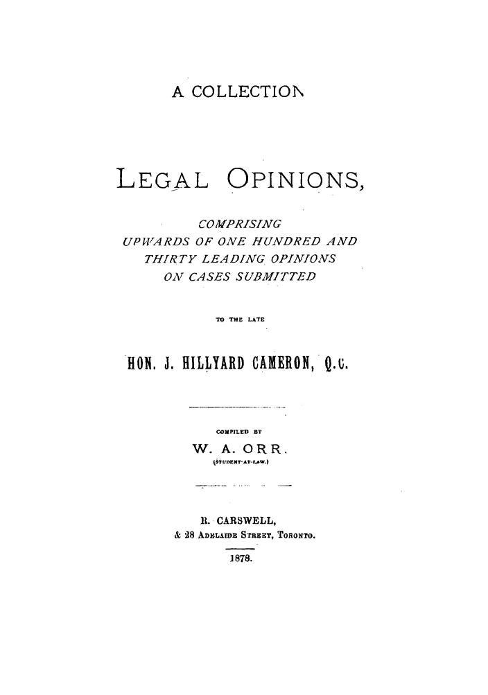 handle is hein.beal/clcupwo0001 and id is 1 raw text is: A COLLECTION
LEGAL OPINIONS,
COMPRISING
UPUARDS OF ONE HUNDRED AND
THIRTY LEADING OPINIONS
ONY CASES SUBMITTED
TO THE LATE
HON. J. HILLYARD CAMERON, Q.u.

COMPILED BY
W. A. ORR.
tiSUDEKT-AT-LAW.)

It. CARSWELL,
& 28 ADELAD1E STREET, ToRoNTo.
1878.


