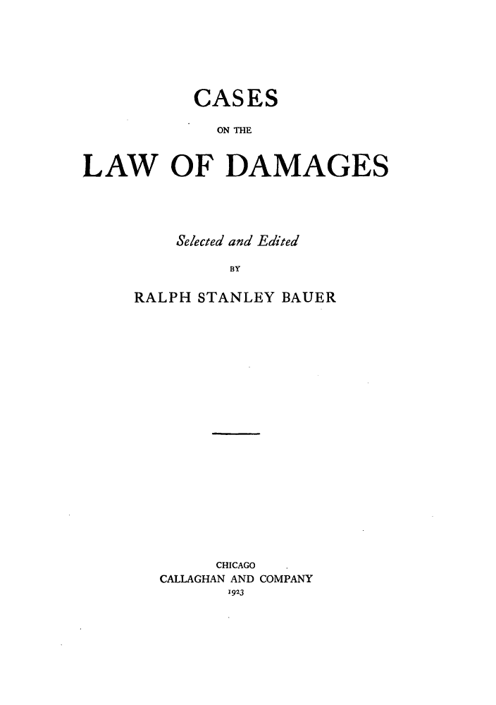 handle is hein.beal/cldamage0001 and id is 1 raw text is: CASES
ON THE
LAW OF DAMAGES

Selected and Edited
BY
RALPH STANLEY BAUER

CHICAGO
CALLAGHAN AND COMPANY
1923


