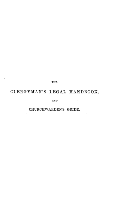 handle is hein.beal/clglghndb0001 and id is 1 raw text is: 






















              TH


CLERGYMAN'S LEGAL HANDBOOK,

              AND

      CHURCHWARDEN'S GUIDE.


