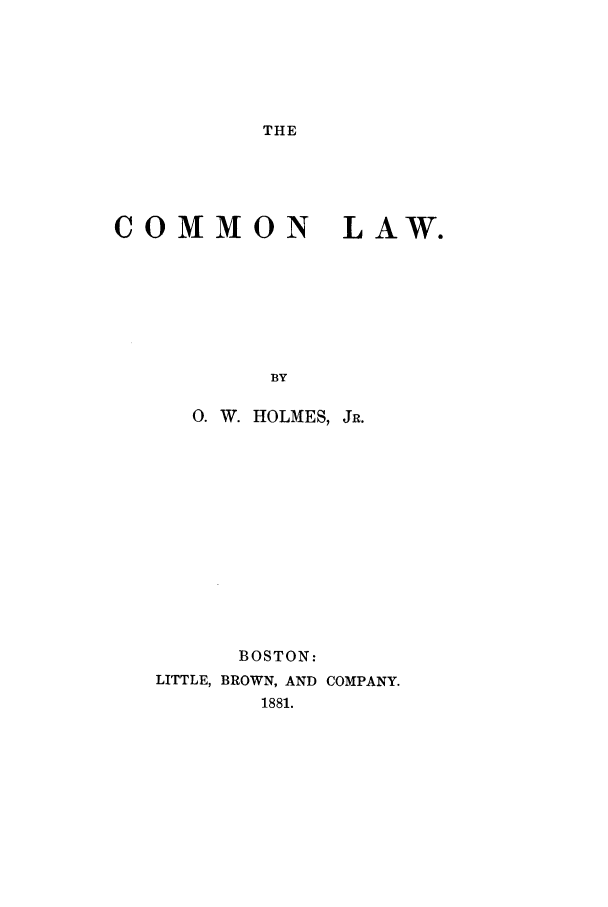 handle is hein.beal/cllwh0001 and id is 1 raw text is: THE

COMMON LAW.
BY
0. W. HOLMES, JR.

BOSTON:
LITTLE, BROWN, AND COMPANY.
1881.


