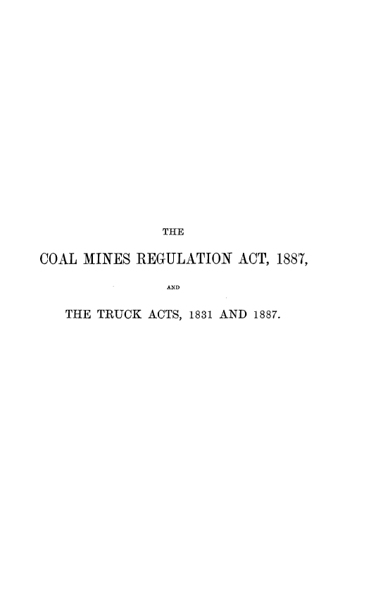 handle is hein.beal/clmsrnatbg0001 and id is 1 raw text is: 


















               THE

COAL MINES  REGULATION  ACT, 1887,

               AND

   THE TRUCK ACTS, 1831 AND 1887.


