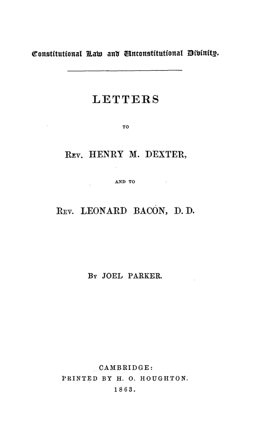 handle is hein.beal/clohendexl0001 and id is 1 raw text is: constitutional Raw    an*t  Umconstitutional zibinitg.

LETTERS
TO
Rpv. HENRY M. DEXTER,
AND TO
REv. LEONARD BACON, D. D.
By JOEL PARKER.
CAMBRIDGE:
PRINTED BY H. 0. HOUGHTON.
1863.


