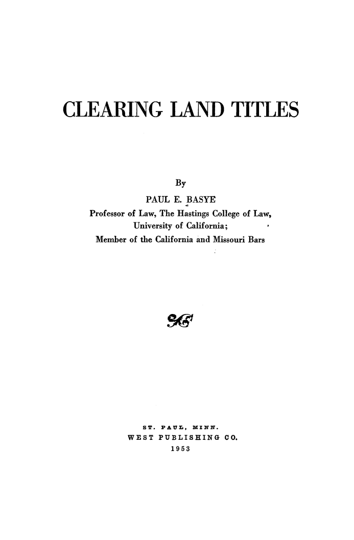 handle is hein.beal/clrlndti0001 and id is 1 raw text is: CLEARING LAND TITLES
By
PAUL E. BASYE
Professor of Law, The Hastings College of Law,
University of California;
Member of the California and Missouri Bars
ST. FAUL, MZNN.
WEST PUBLISHING CO.
1953



