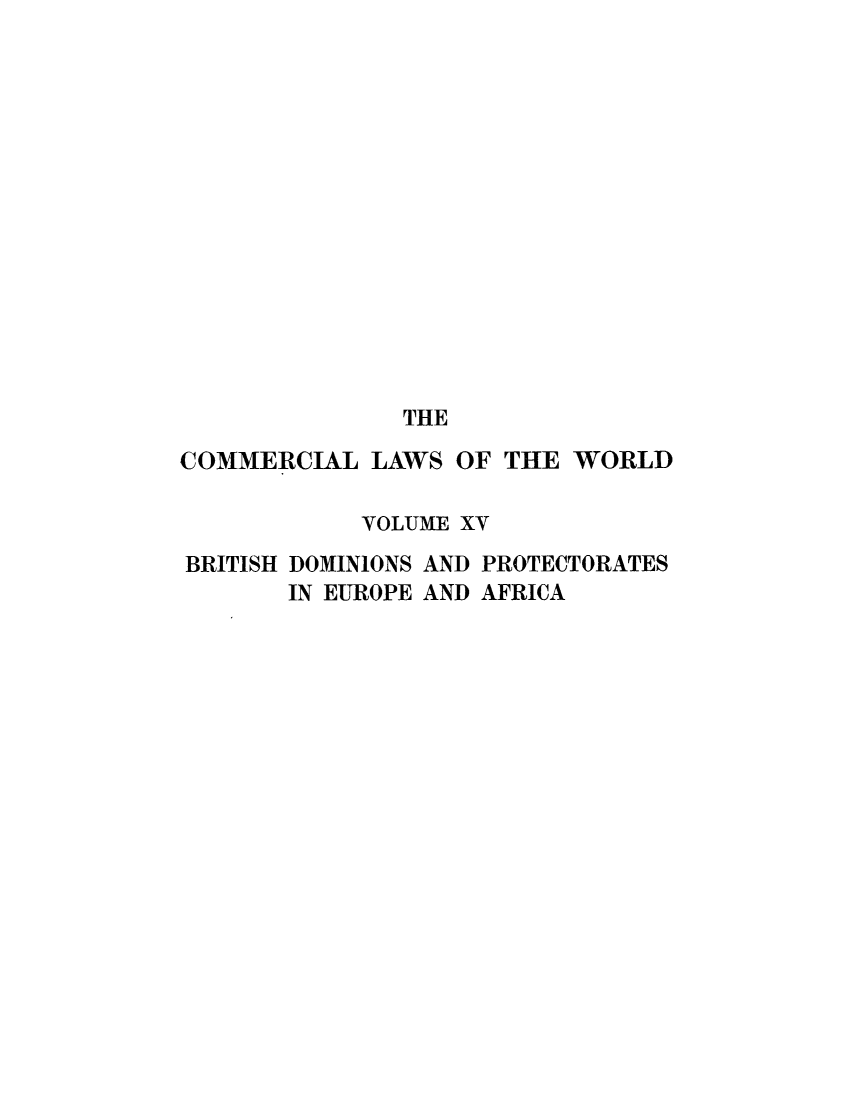 handle is hein.beal/clwocbie0013 and id is 1 raw text is: THE
COMMERCIAL LAWS OF THE WORLD
VOLUME XV
BRITISH DOMINIONS AND PROTECTORATES
IN EUROPE AND AFRICA


