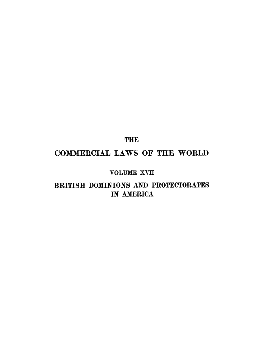 handle is hein.beal/clwocbie0015 and id is 1 raw text is: THE
COMMERCIAL LAWS OF THE WORLD
VOLUME XVII
BRITISH DOMINIONS AND PROTECTORATES
IN AMERICA


