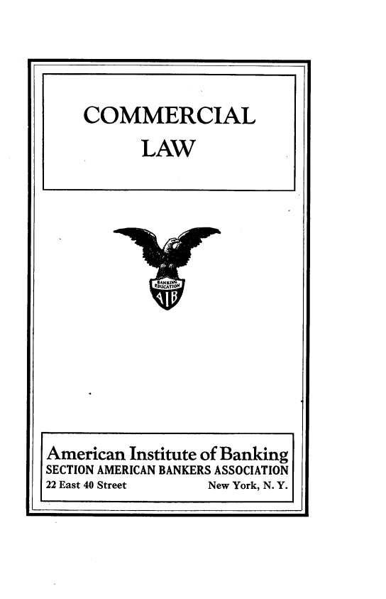 handle is hein.beal/cmclw0001 and id is 1 raw text is: Ir

COMMERCIAL
LAW

American Institute of Banking
SECTION AMERICAN BANKERS ASSOCIATION
22 East 40 Street    New York, N. Y.


