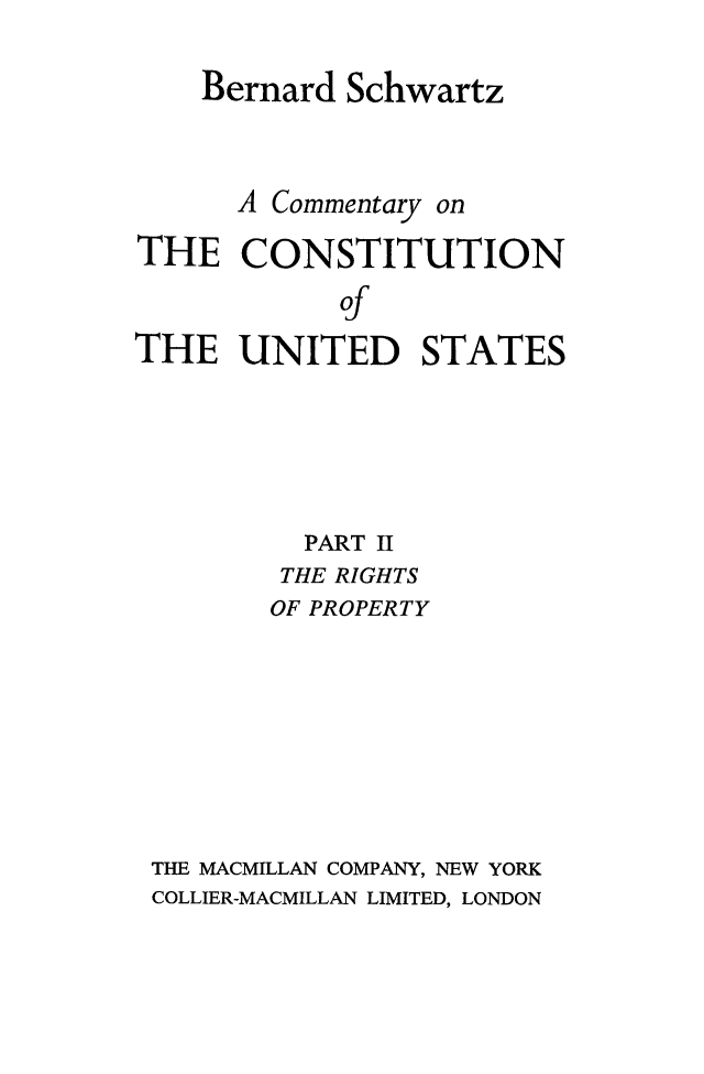 handle is hein.beal/cmconus0003 and id is 1 raw text is: 

    Bernard  Schwartz



      A Commentary on

THE   CONSTITUTION

            of
THE   UNITED STATES


         PART II
         THE RIGHTS
       OF PROPERTY








THE MACMILLAN COMPANY, NEW YORK
COLLIER-MACMILLAN LIMITED, LONDON


