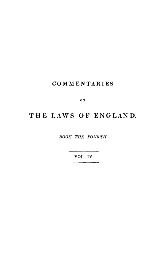 handle is hein.beal/cmlaengl0004 and id is 1 raw text is: 













COMMENTARIES


      ON


THE LAWS


OF ENGLAND.


BOOK THE FOURTH.


VOL. IV.


