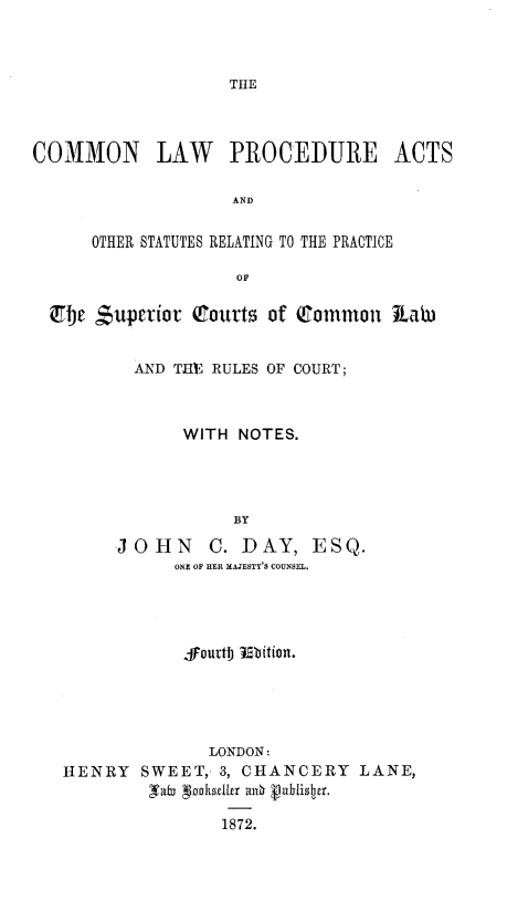 handle is hein.beal/cmlpaosr0001 and id is 1 raw text is: 







COMMON LAW PROCEDURE ACTS

                   AND

      OTHER STATUTES RELATING TO THE PRACTICE

                   OF

  Zbe juperiov (rourts of common Kiah)


          AND THE RULES OF COURT;



              WITH NOTES.




                   BY

        -JOHN    C. DAY, ESQ.
             ONE OF HER MAJESTY'S COUNSEL.


           JFouttb ub ition.





              LONDON:
HENRY SWEET, 3, CHANCERY LANE,
        Nab oiabdh187b 2. uhlisu.

               1872.


