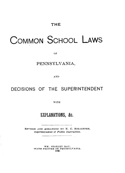 handle is hein.beal/cmnslwpa0001 and id is 1 raw text is: 








THE


COMMON SCHOOL LAWS



                   OF



           PENNSYLVANIA,




                   AND




DECISIONS OF THE SUPERINTENDENT



                   WITH




             EXPLANATIONS, &c.


REVISED AND ARRANGED BY N. C. SCHAEFFER,
    Superintendent of Public Instruction.


     WM. STANLEY RAY,
STATa PRINTER (F PEN-NSYLVANIA,
         19ML.


