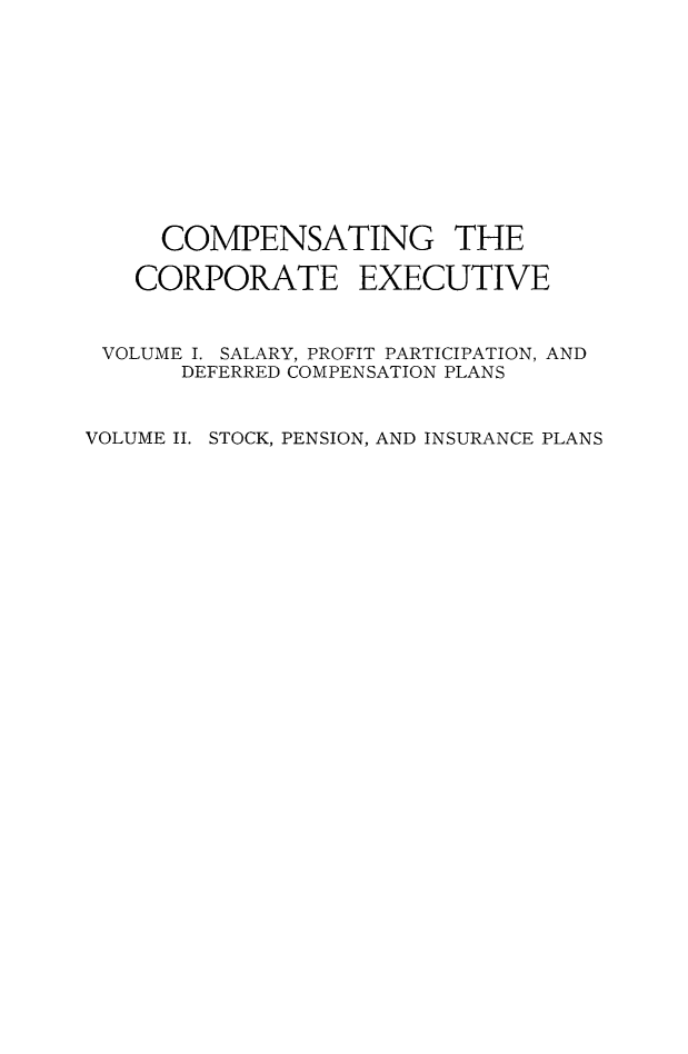 handle is hein.beal/cmpcorpt0001 and id is 1 raw text is: 











     COMPENSATING THE

   CORPORATE EXECUTIVE


 VOLUME I. SALARY, PROFIT PARTICIPATION, AND
       DEFERRED COMPENSATION PLANS


VOLUME II. STOCK, PENSION, AND INSURANCE PLANS


