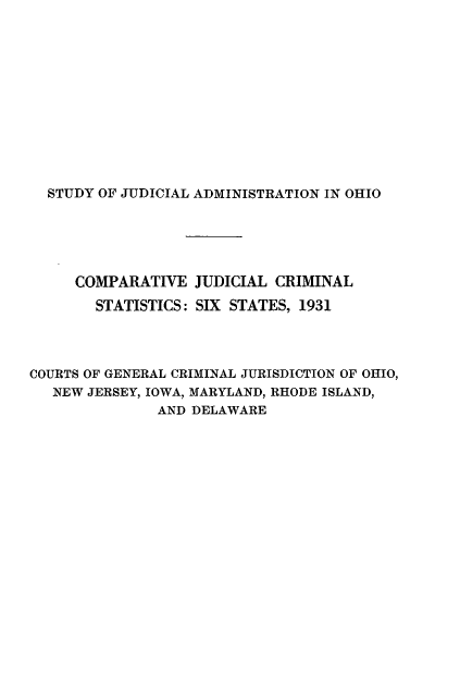 handle is hein.beal/cmpjcsts0001 and id is 1 raw text is: STUDY OF JUDICIAL ADMINISTRATION IN OHIO
COMPARATIVE JUDICIAL CRIMINAL
STATISTICS: SIX STATES, 1931
COURTS OF GENERAL CRIMINAL JURISDICTION OF OHIO,
NEW JERSEY, IOWA, MARYLAND, RHODE ISLAND,
AND DELAWARE


