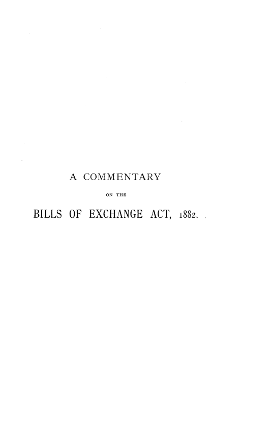 handle is hein.beal/cmtybex0001 and id is 1 raw text is: 
















      A COMMENTARY
           ON THE

BILLS OF EXCHANGE ACT, 1882.


