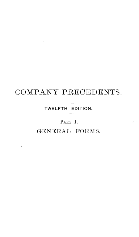 handle is hein.beal/cnryrcs0001 and id is 1 raw text is: 













COMPANY PRECEDENTS.

      TWELFTH EDITION.

          PART I.


GENERAL


FORMS.


