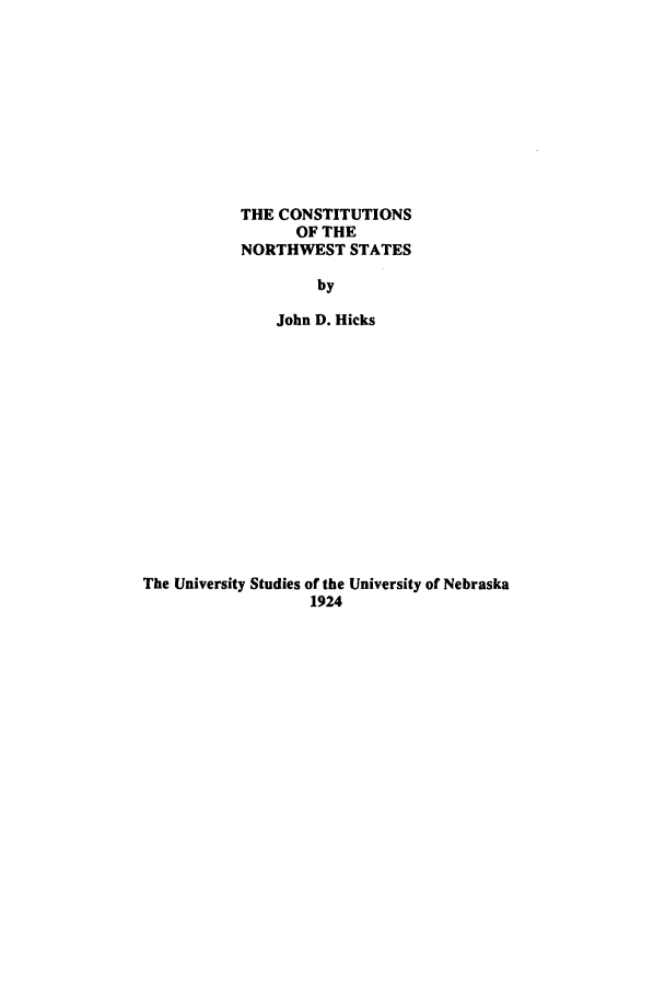 handle is hein.beal/cns0001 and id is 1 raw text is: THE CONSTITUTIONS
OF THE
NORTHWEST STATES
by
John D. Hicks
The University Studies of the University of Nebraska
1924


