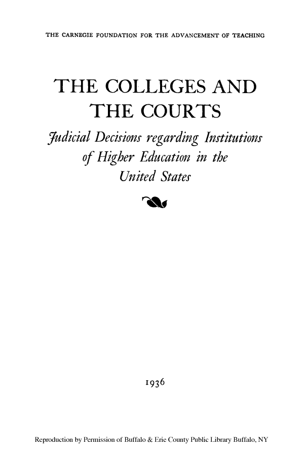 handle is hein.beal/colder0001 and id is 1 raw text is: THE CARNEGIE FOUNDATION FOR THE ADVANCEMENT OF TEACHING

THE COLLEGES AND
THE COURTS
7udicial Decisions regarding Institutions
of Higher Education in the
United States
1936

Reproduction by Permission of Buffalo & Erie County Public Library Buffalo, NY


