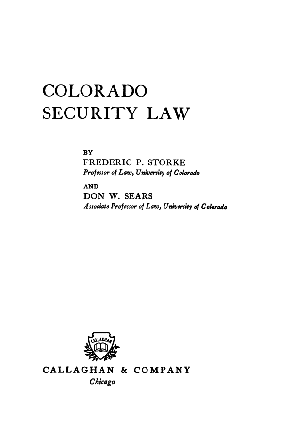 handle is hein.beal/colsecul0001 and id is 1 raw text is: COLORADO
SECURITY LAW
BY
FREDERIC P. STORKE
Professor of Law, University of Colorado
AND
DON W. SEARS
Associate Professor of Law, University of Colorado
CALLAGHAN & COMPANY
Chicago


