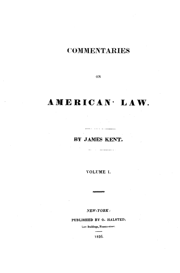 handle is hein.beal/comaml0001 and id is 1 raw text is: COMMENTARIES
ON
AMERICAN- LAW.

BY JAMES KENT.
VOLUME [.
NEW-YORK:
PUBLISHED BY 0. HALSTED,
Law Buildings, Nassau-stret.
1826.


