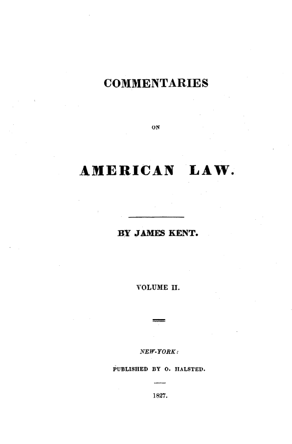 handle is hein.beal/comaml0002 and id is 1 raw text is: COMMENTARIES
ON
AMERICAN LAW.

BY JAMES KENT.
VOLUME II.
NE W.YORK:

PUBLISHED

BY 0. HALSTED.
1827.


