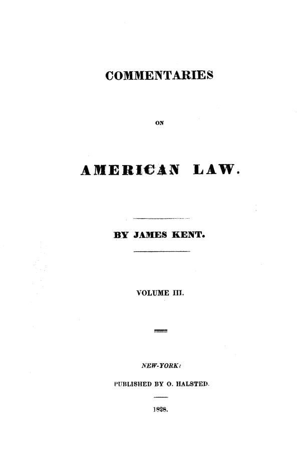 handle is hein.beal/comaml0003 and id is 1 raw text is: COMMENTARIES
ON
AMERICAN LAW.

BY JAMES KENT.
VOLUME III.
NEW- YORK:
PUBLISHED BY 0. HALSTED.
1828.


