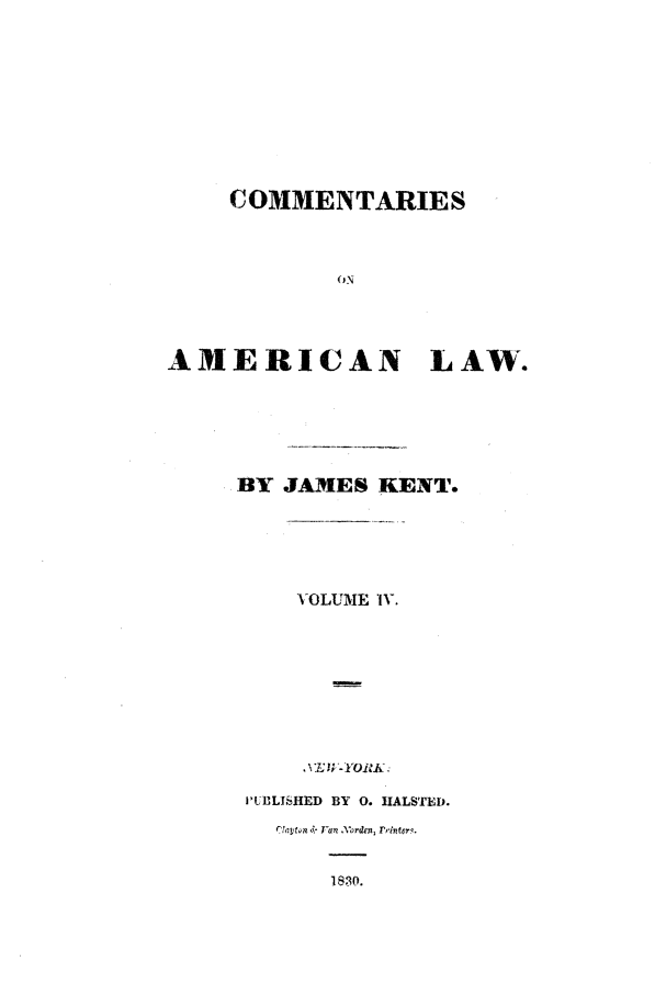 handle is hein.beal/comaml0004 and id is 1 raw text is: COMMENTARIES
ON
AMERICAN LAW.
BY JAMES KENT.
VOLUME IV.
. %E ;,-YORIK.
PLILISHED BY 0. HALSTED.
SVan. orc cn Fr rnte.
1830.


