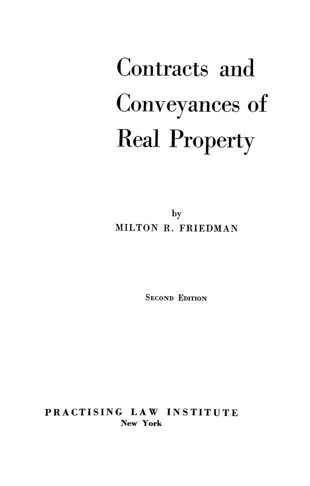 handle is hein.beal/conconv0001 and id is 1 raw text is: Contracts and
Conveyances of
Real Property
by
MILTON R. FRIEDMAN

SECOND EDITION

PRACTISING LAW
New York

INSTITUTE


