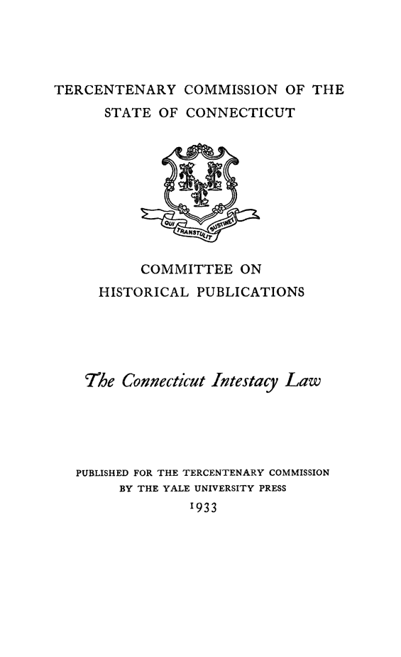 handle is hein.beal/coninsaw0001 and id is 1 raw text is: TERCENTENARY COMMISSION OF THE
STATE OF CONNECTICUT

COMMITTEE ON
HISTORICAL PUBLICATIONS
The Connecticut Intestacy Law
PUBLISHED FOR THE TERCENTENARY COMMISSION
BY THE YALE UNIVERSITY PRESS
1933


