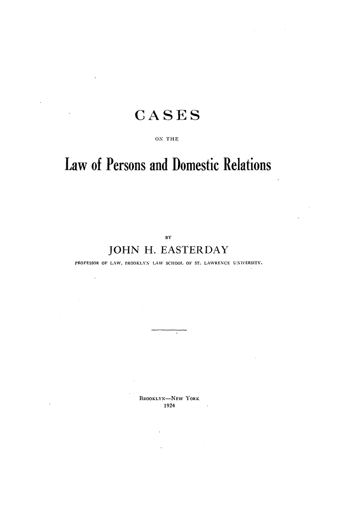 handle is hein.beal/conpersdr0001 and id is 1 raw text is: ï»¿CASES
ON THE
Law of Persons and Domestic Relations
BY
JOHN H. EASTERDAY
PROFESSOR OF LAW, PROOKLYN LAW SCHOOL OF ST. LAWRENCE UNIVERSITY.

BROOKLYN-NEW YORK
1924


