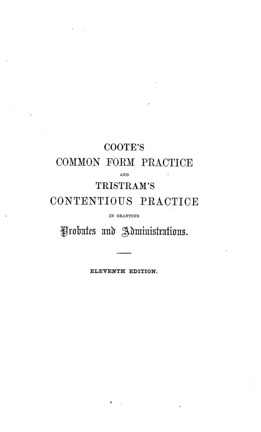 handle is hein.beal/coocmmn0001 and id is 1 raw text is: COOTE'S
COMMON FORM PRACTICE
TRISTRAM'S
CONTENTIOUS PRACTICE
IN GRANTING
frahdts a0n  rniiistradions.
ELEVENTH EDITION.


