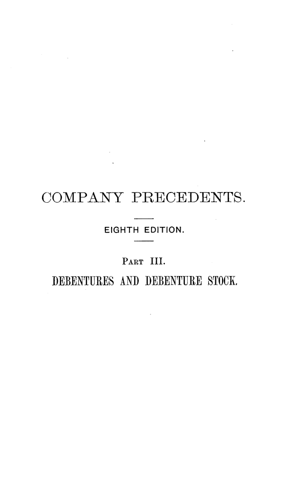 handle is hein.beal/coprus0003 and id is 1 raw text is: COMPANY PRECEDENTS.
EIGHTH EDITION.
PART III.
DEBENTURES AND DEBENTURE STOCK.


