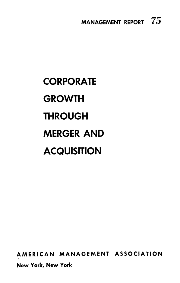 handle is hein.beal/corpgrwth0001 and id is 1 raw text is: 
             MANAGEMENT REPORT 75





     CORPORATE
     GROWTH
     THROUGH
     MERGER AND
     ACQUISITION








AMERICAN MANAGEMENT ASSOCIATION
New York, New York


