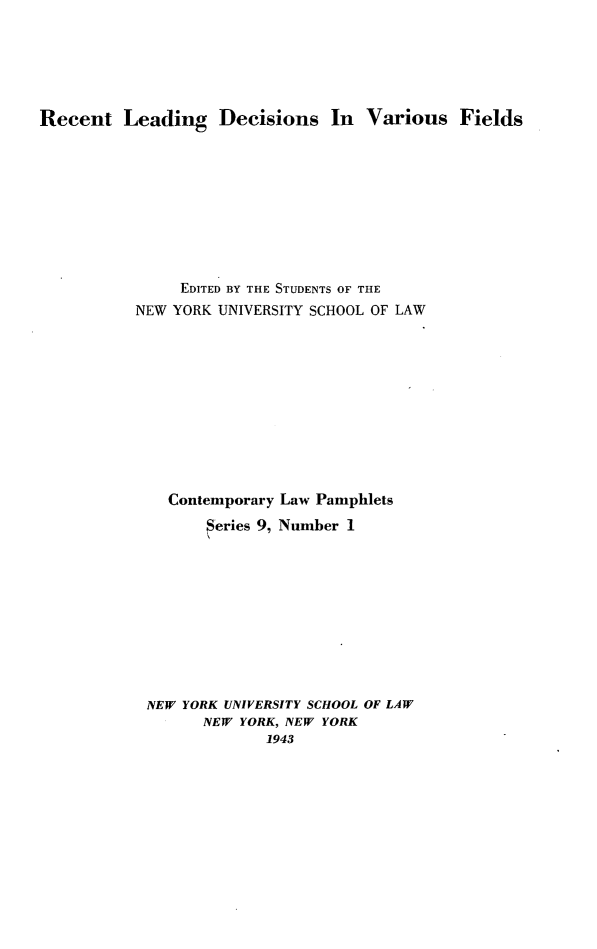 handle is hein.beal/cotlap0009 and id is 1 raw text is: Recent Leading Decisions In Various Fields

EDITED BY THE STUDENTS OF THE
NEW YORK UNIVERSITY SCHOOL OF LAW
Contemporary Law Pamphlets
Series 9, Number 1
NEW YORK UNIVERSITY SCHOOL OF LAW
NEW YORK, NEW YORK
1943


