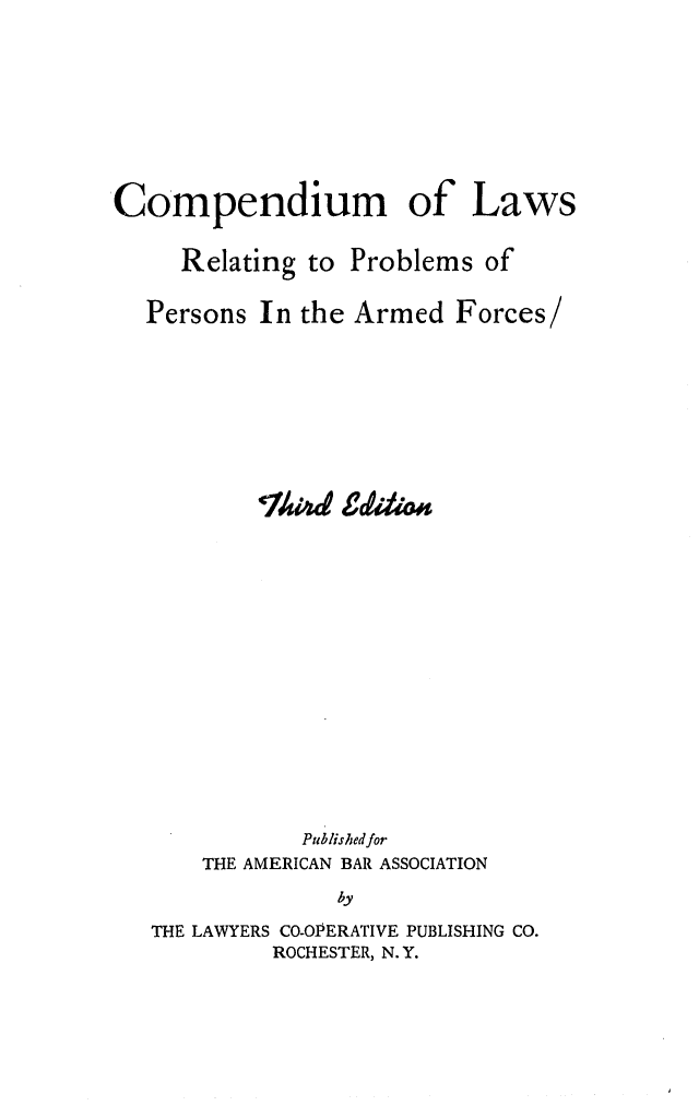 handle is hein.beal/cparmfrc0001 and id is 1 raw text is: Compendium of Laws
Relating to Problems of
Persons In the Armed Forces/
Published for
THE AMERICAN BAR ASSOCIATION
by
THE LAWYERS CO-OPERATIVE PUBLISHING CO.
ROCHESTER, N. Y.


